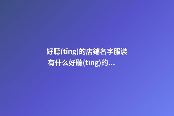 好聽(tīng)的店鋪名字服裝 有什么好聽(tīng)的服裝店名字-第1張-店鋪起名-玄機(jī)派